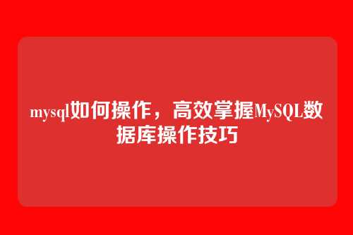 mysql如何操作，高效掌握MySQL数据库操作技巧