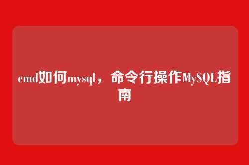 cmd如何mysql，命令行操作MySQL指南