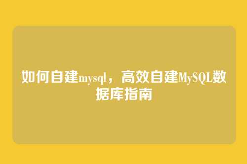 如何自建mysql，高效自建MySQL数据库指南