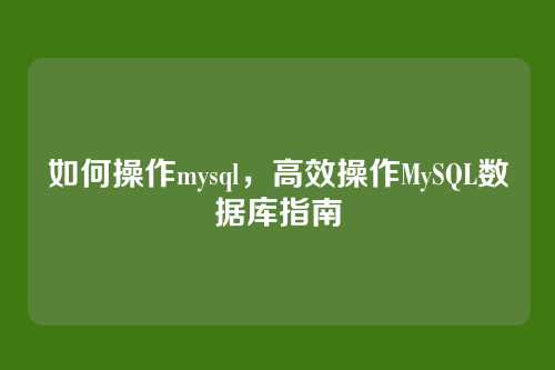 如何操作mysql，高效操作MySQL数据库指南