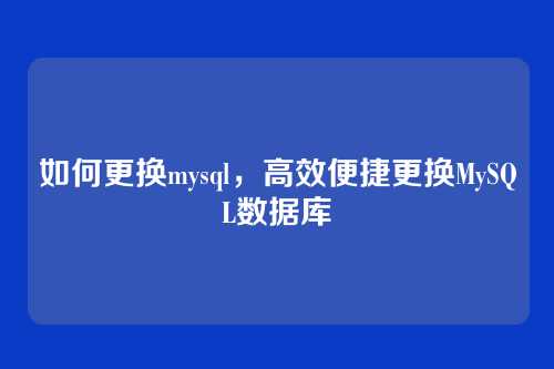 如何更换mysql，高效便捷更换MySQL数据库