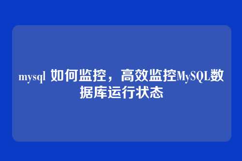 mysql 如何监控，高效监控MySQL数据库运行状态