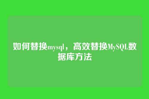 如何替换mysql，高效替换MySQL数据库方法