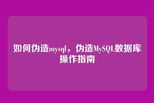 如何伪造mysql，伪造MySQL数据库操作指南
