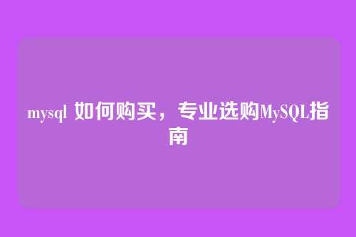 mysql 如何购买，专业选购MySQL指南