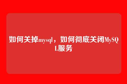如何关掉mysql，如何彻底关闭MySQL服务