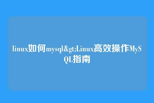 linux如何mysql>Linux高效操作MySQL指南