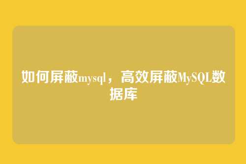 如何屏蔽mysql，高效屏蔽MySQL数据库