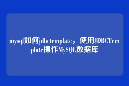 mysql如何jdbctemplate，使用JDBCTemplate操作MySQL数据库