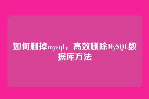 如何删掉mysql，高效删除MySQL数据库方法