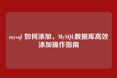 mysql 如何添加，MySQL数据库高效添加操作指南