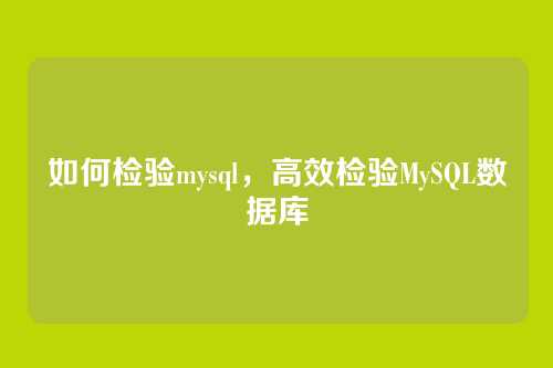 如何检验mysql，高效检验MySQL数据库