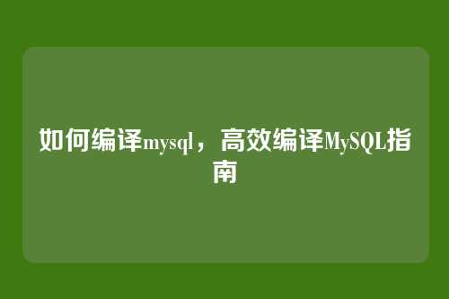 如何编译mysql，高效编译MySQL指南