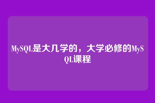 MySQL是大几学的,大学必修的MySQL课程