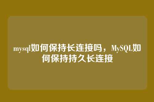 mysql如何保持长连接吗,MySQL如何保持持久长连接