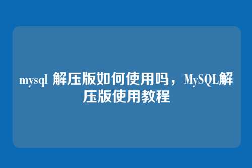 mysql 解压版如何使用吗,MySQL解压版使用教程