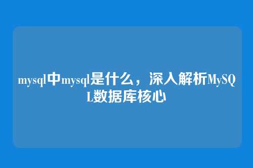 mysql中mysql是什么,深入解析MySQL数据库核心