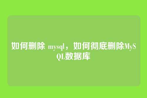 如何删除 mysql,如何彻底删除MySQL数据库