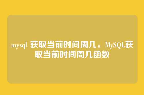 mysql 获取当前时间周几,MySQL获取当前时间周几函数