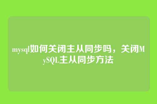 mysql如何关闭主从同步吗,关闭MySQL主从同步方法