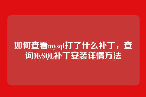 如何查看mysql打了什么补丁,查询MySQL补丁安装详情方法
