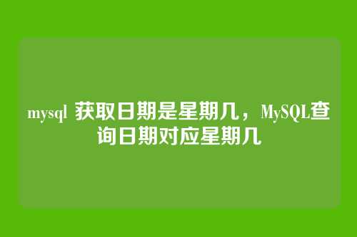 mysql 获取日期是星期几,MySQL查询日期对应星期几
