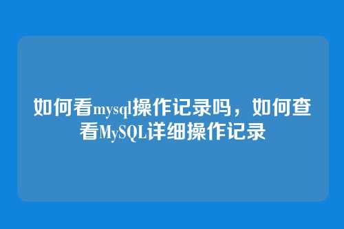 如何看mysql操作记录吗,如何查看MySQL详细操作记录