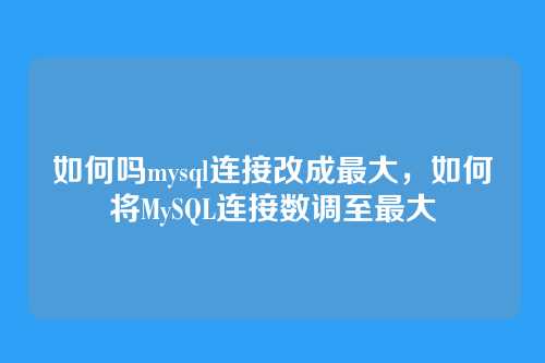 如何吗mysql连接改成最大,如何将MySQL连接数调至最大
