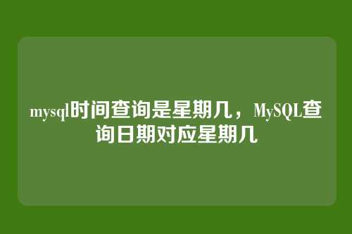 mysql时间查询是星期几,MySQL查询日期对应星期几