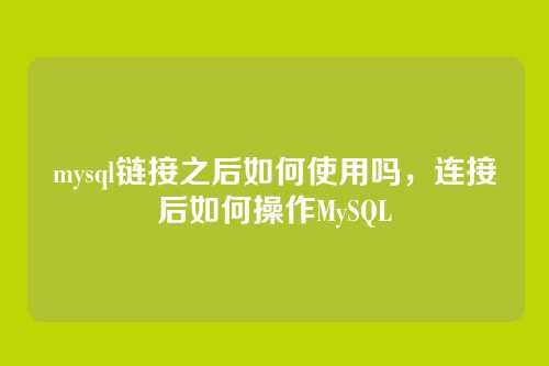 mysql链接之后如何使用吗,连接后如何操作MySQL