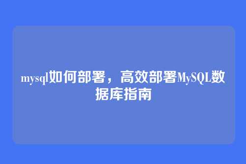 mysql如何部署,高效部署MySQL数据库指南