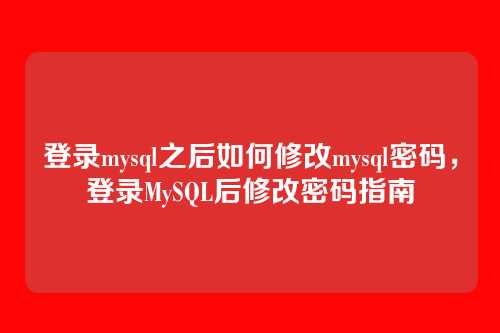 登录mysql之后如何修改mysql密码,登录MySQL后修改密码指南