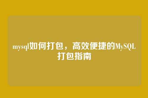 mysql如何打包,高效便捷的MySQL打包指南