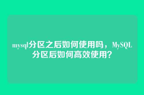 mysql分区之后如何使用吗,MySQL分区后如何高效使用?