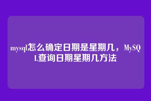 mysql怎么确定日期是星期几,MySQL查询日期星期几方法