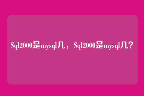 Sql2000是mysql几,Sql2000是mysql几?