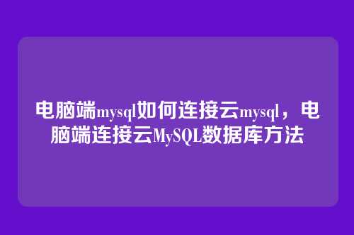 电脑端mysql如何连接云mysql,电脑端连接云MySQL数据库方法