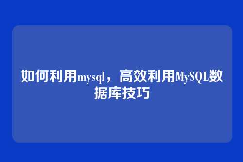 如何利用mysql,高效利用MySQL数据库技巧
