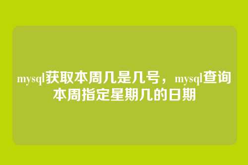 mysql获取本周几是几号,mysql查询本周指定星期几的日期