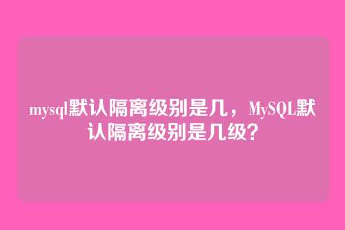 mysql默认隔离级别是几,MySQL默认隔离级别是几级?