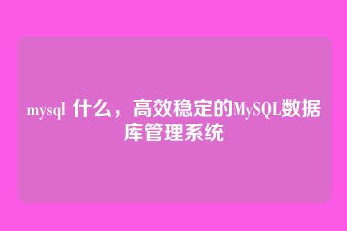 mysql 什么,高效稳定的MySQL数据库管理系统