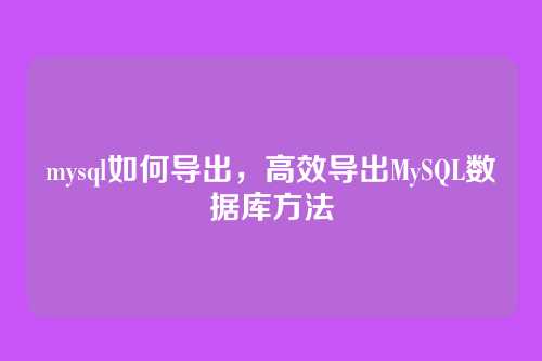 mysql如何导出,高效导出MySQL数据库方法