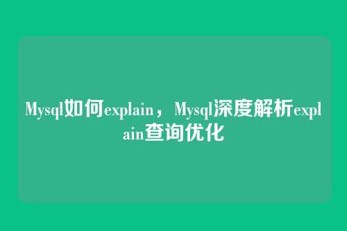 Mysql如何explain,Mysql深度解析explain查询优化