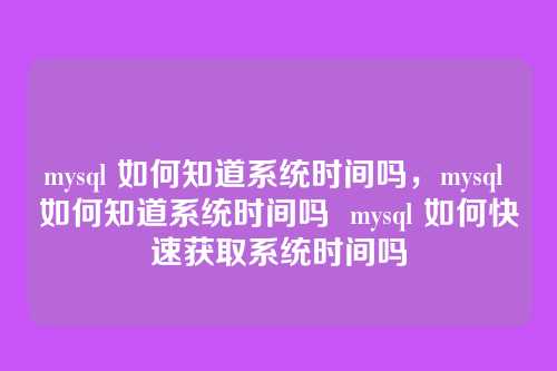 mysql 如何知道系统时间吗,mysql 如何知道系统时间吗 mysql 如何快速获取系统时间吗