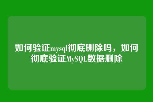如何验证mysql彻底删除吗,如何彻底验证MySQL数据删除