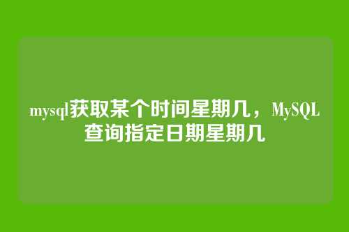 mysql获取某个时间星期几,MySQL查询指定日期星期几