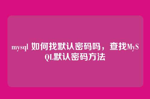 mysql 如何找默认密码吗,查找MySQL默认密码方法