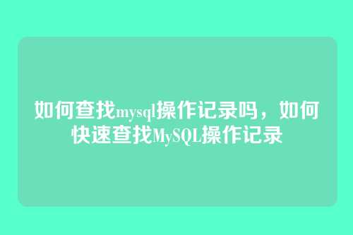 如何查找mysql操作记录吗，如何快速查找MySQL操作记录