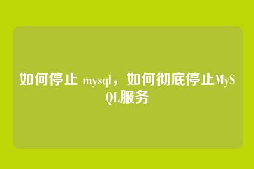 如何停止 mysql,如何彻底停止MySQL服务