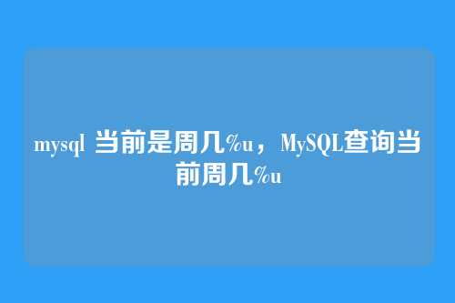 mysql 当前是周几%u，MySQL查询当前周几%u